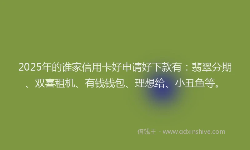 2025年的谁家信用卡好申请好下款有：翡翠分期、双喜租机、有钱钱包、理想给、小丑鱼等。