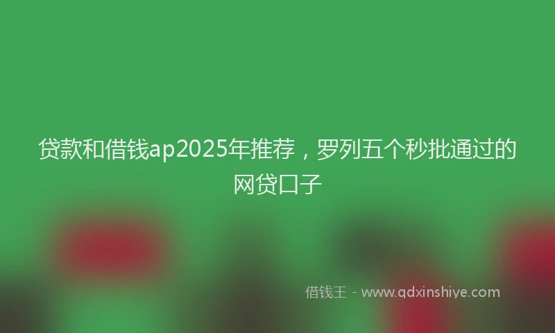 贷款和借钱ap2025年推荐，罗列五个秒批通过的网贷口子