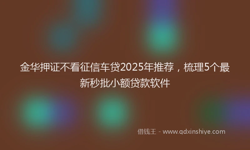 金华押证不看征信车贷2025年推荐，梳理5个最新秒批小额贷款软件