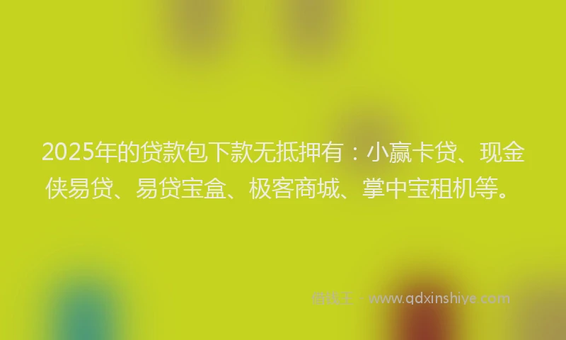 2025年的贷款包下款无抵押有：小赢卡贷、现金侠易贷、易贷宝盒、极客商城、掌中宝租机等。