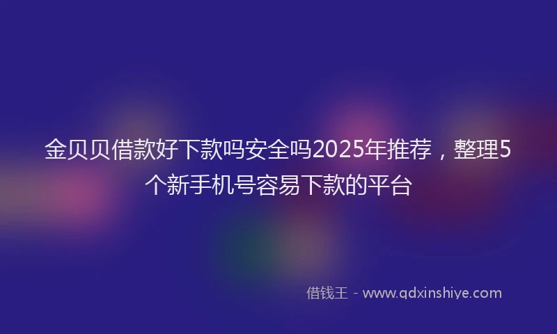 金贝贝借款好下款吗安全吗2025年推荐，整理5个新手机号容易下款的平台