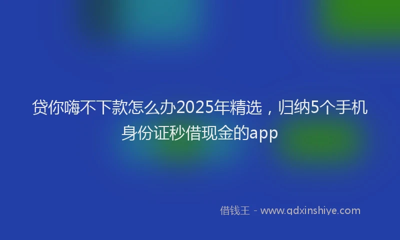 贷你嗨不下款怎么办2025年精选，归纳5个手机身份证秒借现金的app
