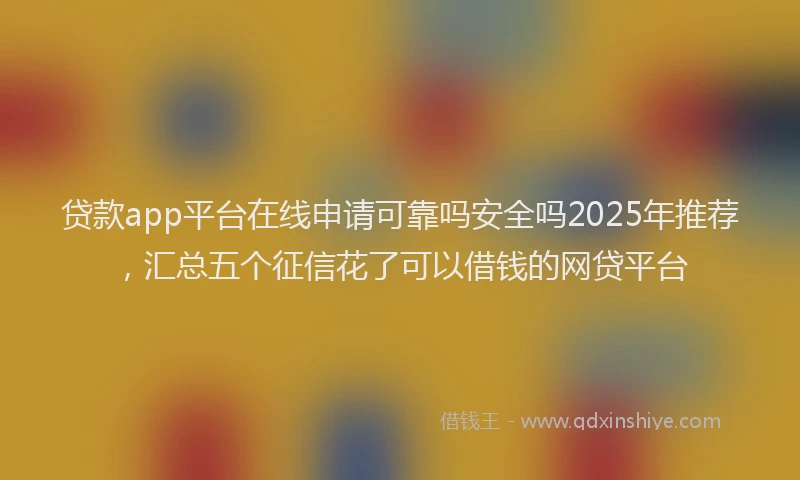 贷款app平台在线申请可靠吗安全吗2025年推荐，汇总五个征信花了可以借钱的网贷平台