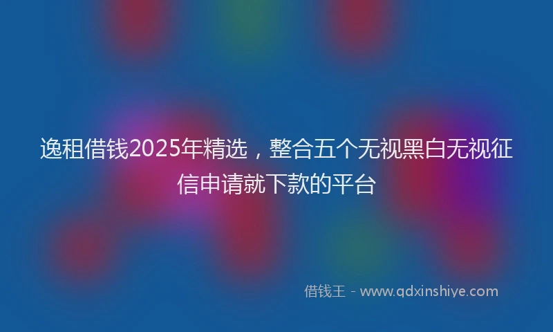 逸租借钱2025年精选，整合五个无视黑白无视征信申请就下款的平台