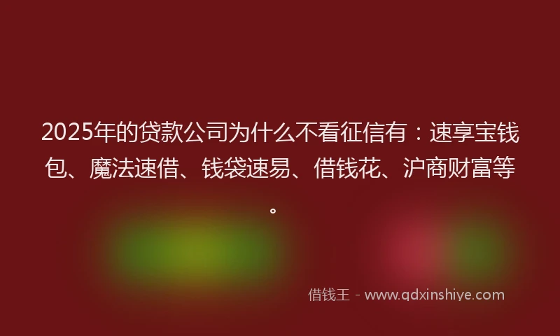 2025年的贷款公司为什么不看征信有：速享宝钱包、魔法速借、钱袋速易、借钱花、沪商财富等。