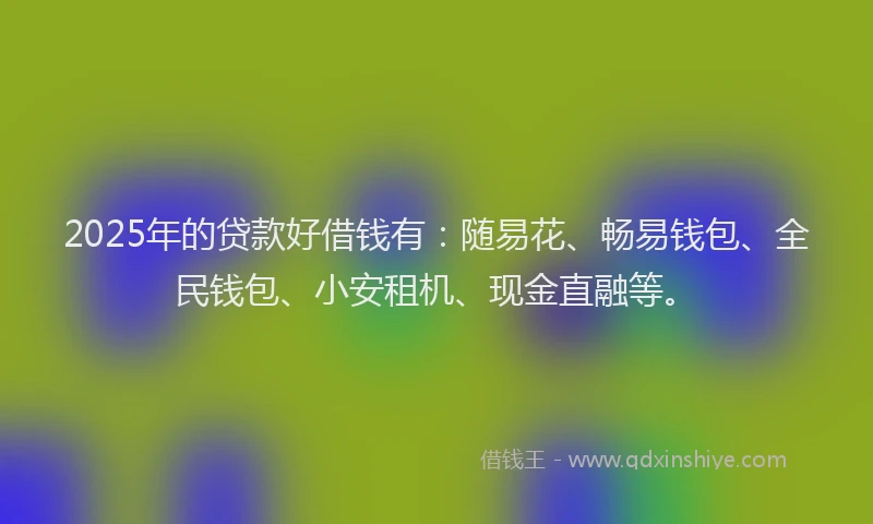 2025年的贷款好借钱有：随易花、畅易钱包、全民钱包、小安租机、现金直融等。
