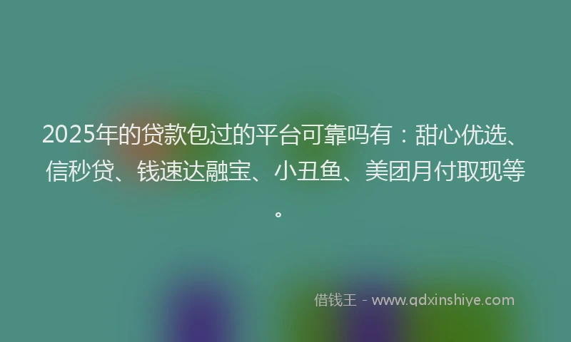 2025年的贷款包过的平台可靠吗有：甜心优选、信秒贷、钱速达融宝、小丑鱼、美团月付取现等。