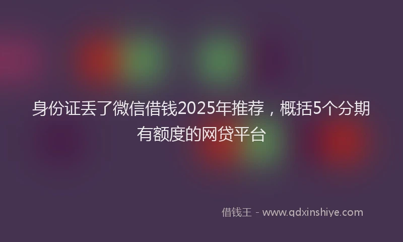 身份证丢了微信借钱2025年推荐，概括5个分期有额度的网贷平台