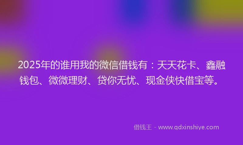 2025年的谁用我的微信借钱有：天天花卡、鑫融钱包、微微理财、贷你无忧、现金侠快借宝等。
