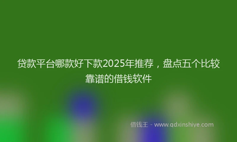 贷款平台哪款好下款2025年推荐，盘点五个比较靠谱的借钱软件