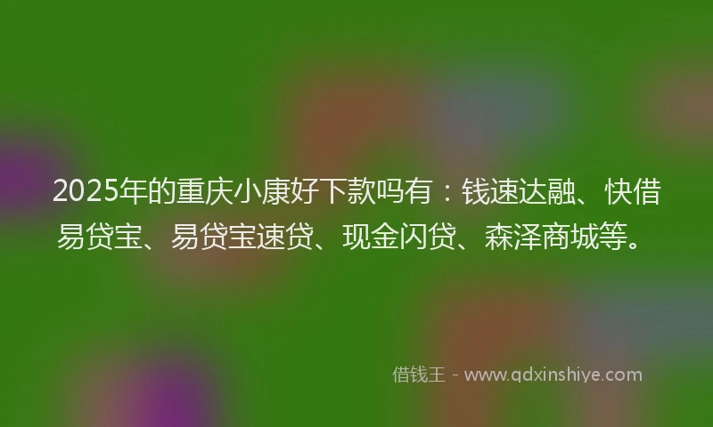 2025年的重庆小康好下款吗有：钱速达融、快借易贷宝、易贷宝速贷、现金闪贷、森泽商城等。