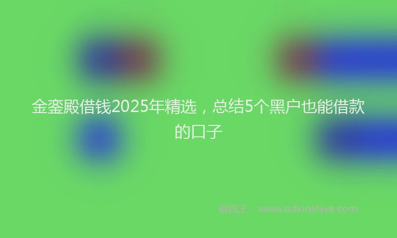 金銮殿借钱2025年精选，总结5个黑户也能借款的口子