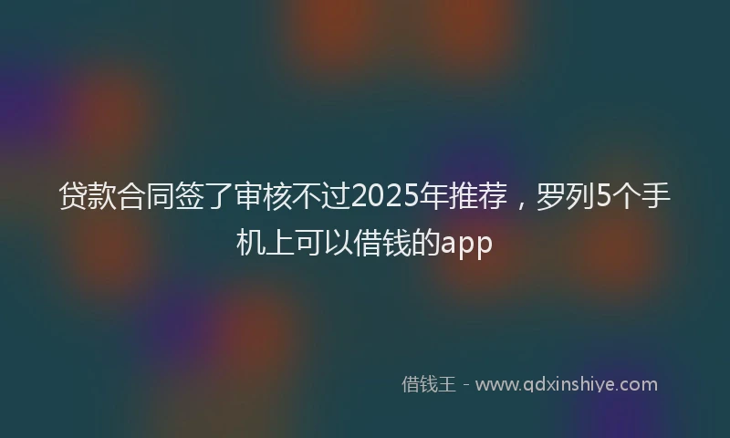 贷款合同签了审核不过2025年推荐，罗列5个手机上可以借钱的app