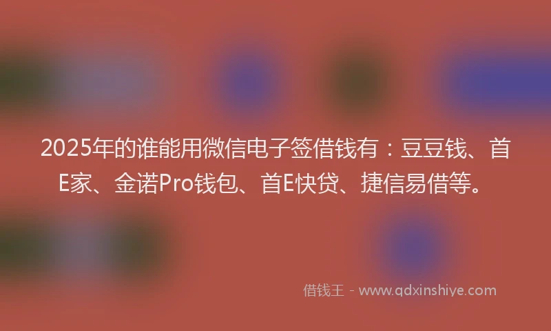2025年的谁能用微信电子签借钱有：豆豆钱、首E家、金诺Pro钱包、首E快贷、捷信易借等。