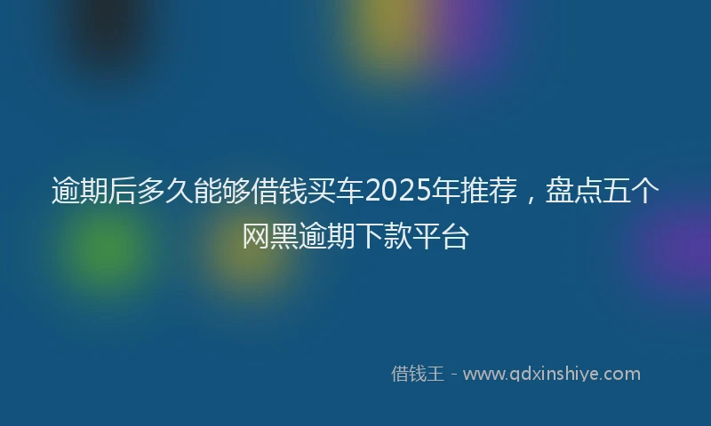 逾期后多久能够借钱买车2025年推荐，盘点五个网黑逾期下款平台