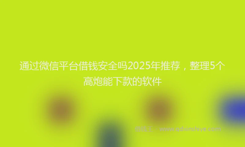 通过微信平台借钱安全吗2025年推荐，整理5个高炮能下款的软件