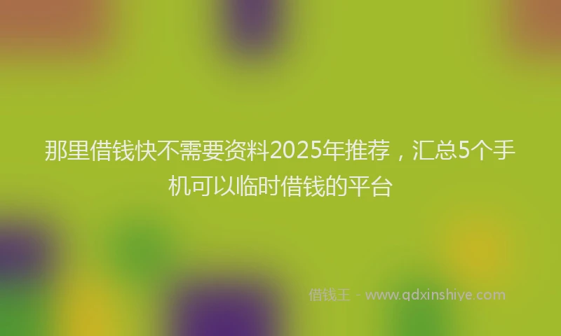 那里借钱快不需要资料2025年推荐，汇总5个手机可以临时借钱的平台