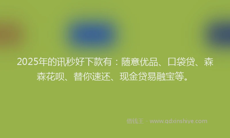 2025年的讯秒好下款有：随意优品、口袋贷、森森花呗、替你速还、现金贷易融宝等。