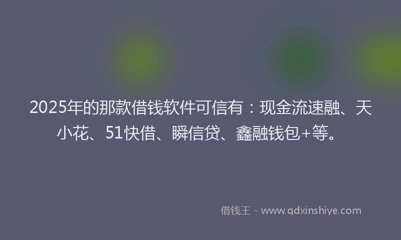 2025年的那款借钱软件可信有：现金流速融、天小花、51快借、瞬信贷、鑫融钱包+等。
