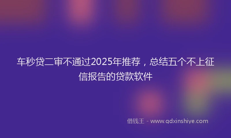 车秒贷二审不通过2025年推荐，总结五个不上征信报告的贷款软件