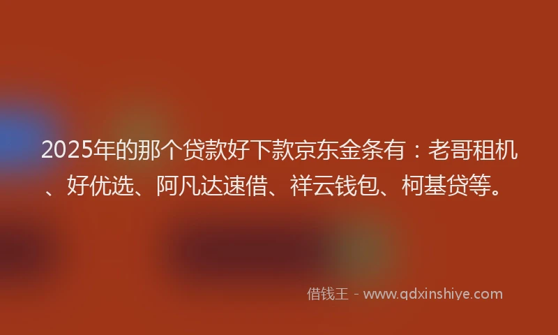 2025年的那个贷款好下款京东金条有：老哥租机、好优选、阿凡达速借、祥云钱包、柯基贷等。