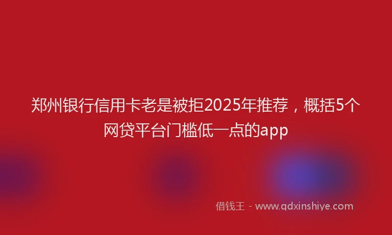 郑州银行信用卡老是被拒2025年推荐，概括5个网贷平台门槛低一点的app