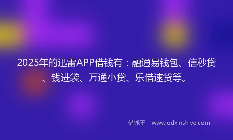 2025年的迅雷APP借钱有：融通易钱包、信秒贷、钱进袋、万通小贷、乐借速贷等。