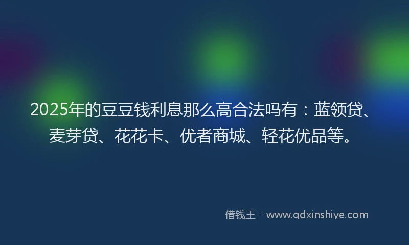 2025年的豆豆钱利息那么高合法吗有：蓝领贷、麦芽贷、花花卡、优者商城、轻花优品等。