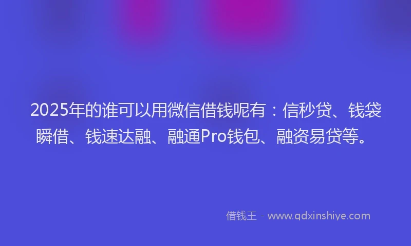 2025年的谁可以用微信借钱呢有：信秒贷、钱袋瞬借、钱速达融、融通Pro钱包、融资易贷等。