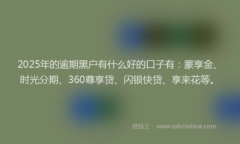 2025年的逾期黑户有什么好的口子有：蒙享金、时光分期、360尊享贷、闪银快贷、享来花等。