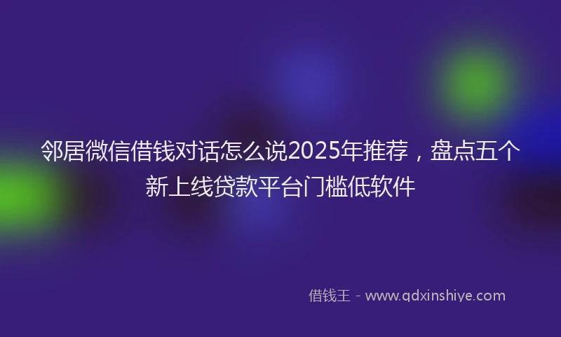 邻居微信借钱对话怎么说2025年推荐，盘点五个新上线贷款平台门槛低软件