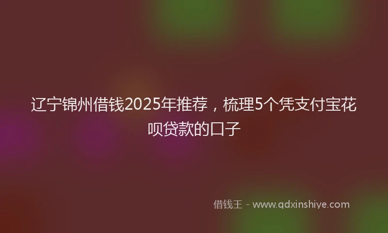 辽宁锦州借钱2025年推荐，梳理5个凭支付宝花呗贷款的口子