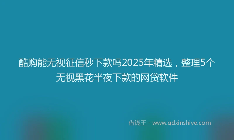 酷购能无视征信秒下款吗2025年精选，整理5个无视黑花半夜下款的网贷软件