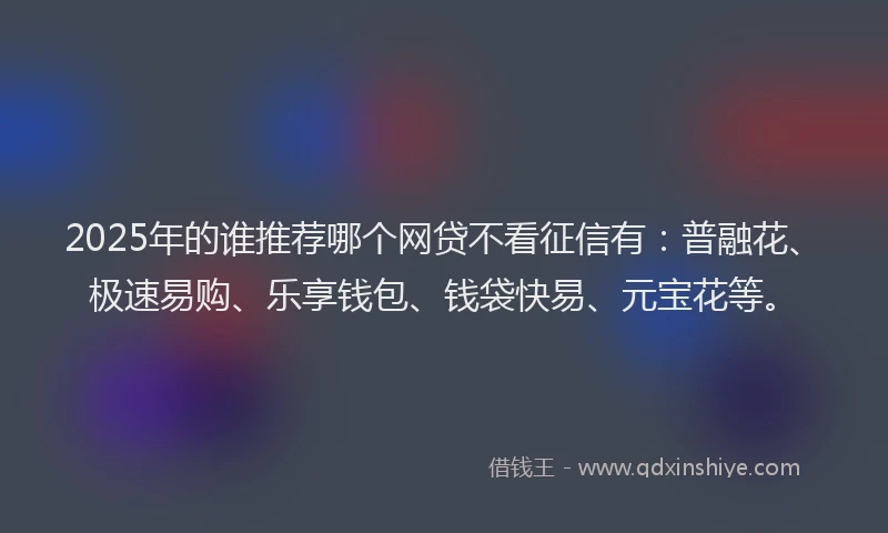 2025年的谁推荐哪个网贷不看征信有：普融花、极速易购、乐享钱包、钱袋快易、元宝花等。
