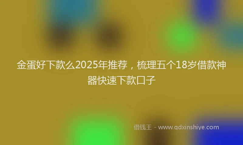 金蛋好下款么2025年推荐，梳理五个18岁借款神器快速下款口子