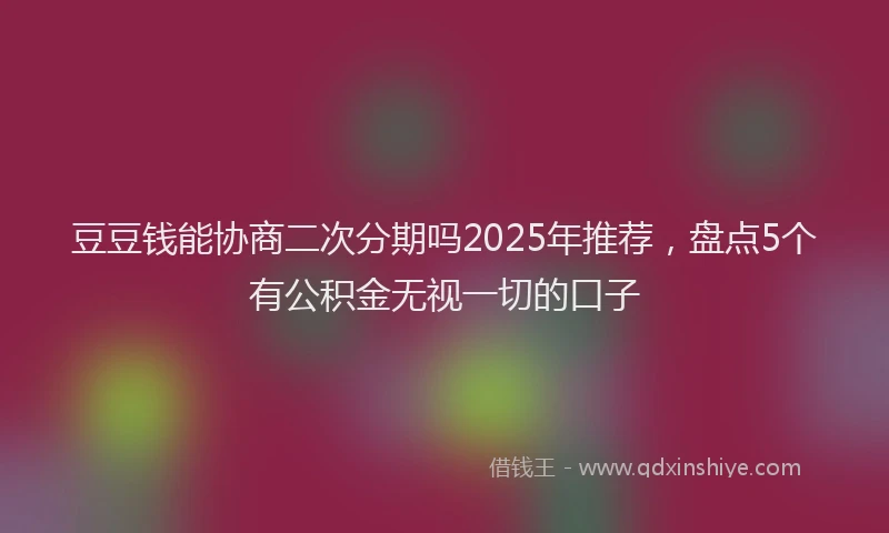 豆豆钱能协商二次分期吗2025年推荐，盘点5个有公积金无视一切的口子