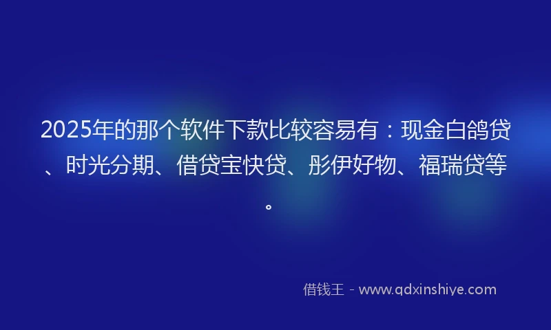2025年的那个软件下款比较容易有：现金白鸽贷、时光分期、借贷宝快贷、彤伊好物、福瑞贷等。