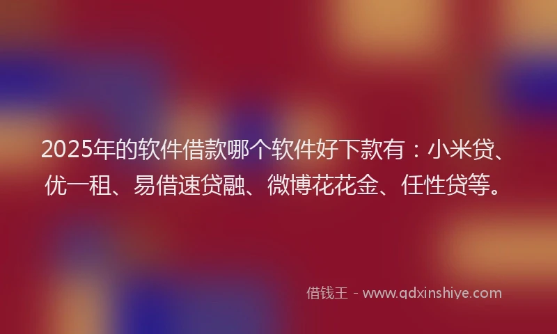 2025年的软件借款哪个软件好下款有：小米贷、优一租、易借速贷融、微博花花金、任性贷等。