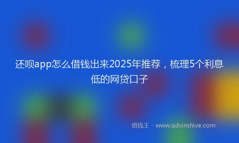 还呗app怎么借钱出来2025年推荐，梳理5个利息低的网贷口子