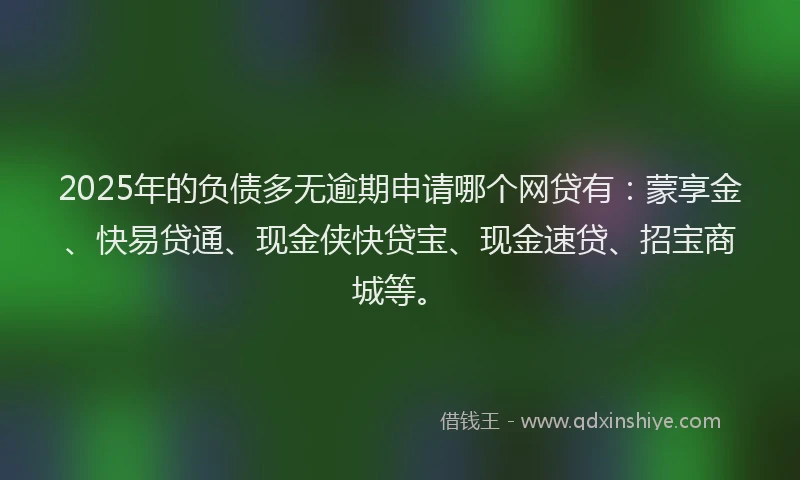 2025年的负债多无逾期申请哪个网贷有：蒙享金、快易贷通、现金侠快贷宝、现金速贷、招宝商城等。