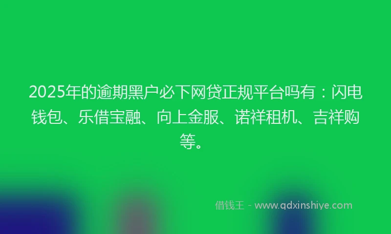 2025年的逾期黑户必下网贷正规平台吗有：闪电钱包、乐借宝融、向上金服、诺祥租机、吉祥购等。