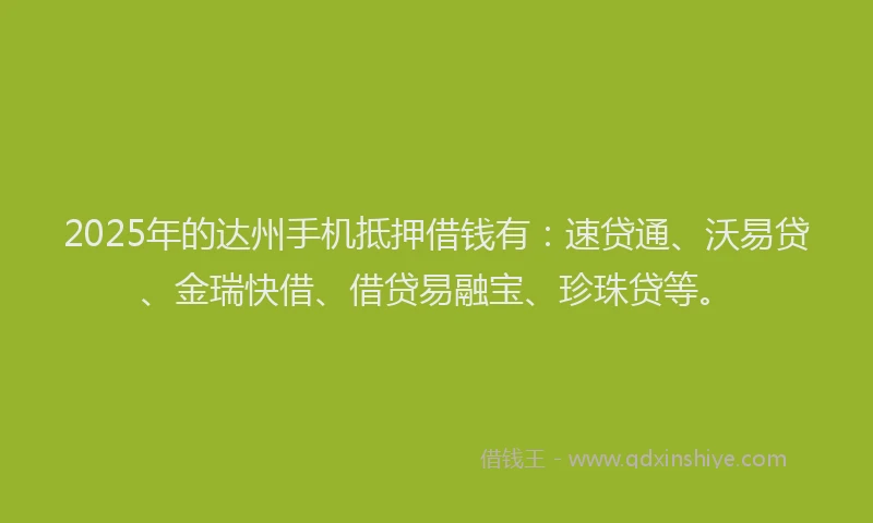 2025年的达州手机抵押借钱有：速贷通、沃易贷、金瑞快借、借贷易融宝、珍珠贷等。