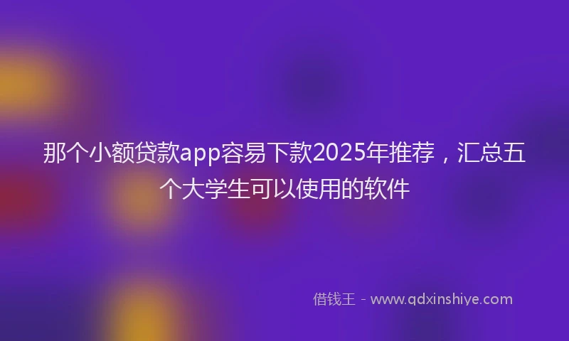 那个小额贷款app容易下款2025年推荐，汇总五个大学生可以使用的软件