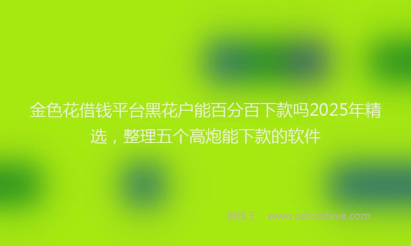 金色花借钱平台黑花户能百分百下款吗2025年精选，整理五个高炮能下款的软件