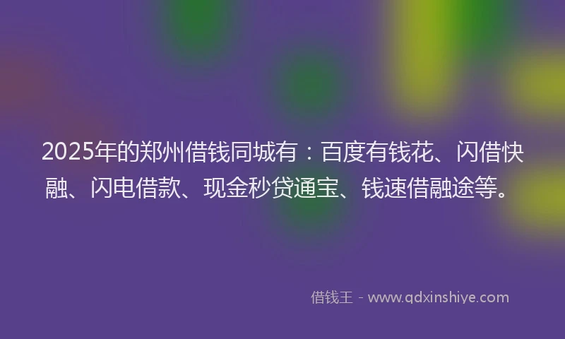 2025年的郑州借钱同城有：百度有钱花、闪借快融、闪电借款、现金秒贷通宝、钱速借融途等。