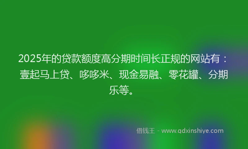 2025年的贷款额度高分期时间长正规的网站有：壹起马上贷、哆哆米、现金易融、零花罐、分期乐等。