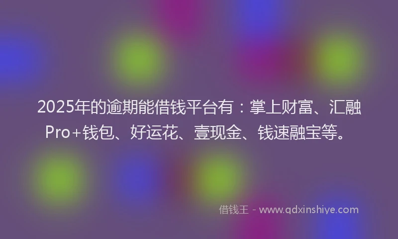 2025年的逾期能借钱平台有：掌上财富、汇融Pro+钱包、好运花、壹现金、钱速融宝等。