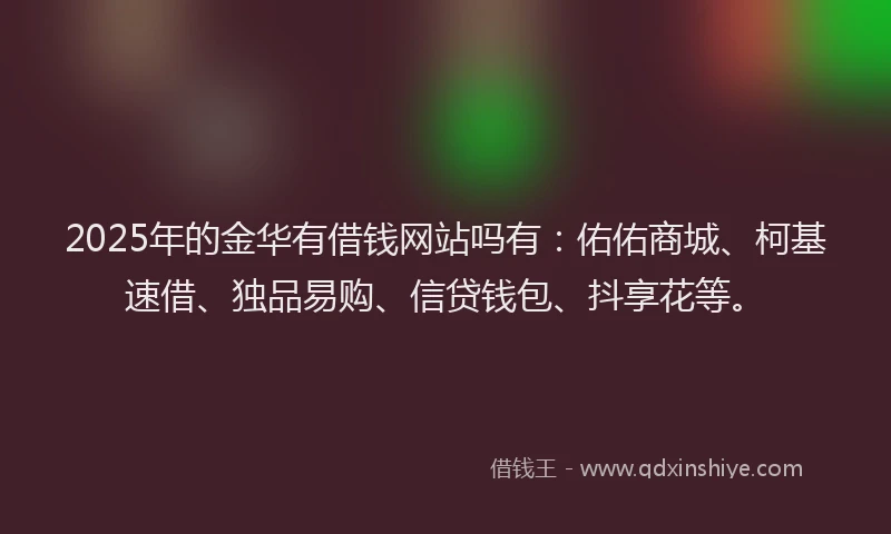 2025年的金华有借钱网站吗有：佑佑商城、柯基速借、独品易购、信贷钱包、抖享花等。