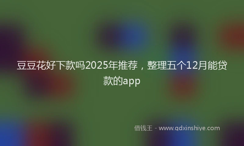 豆豆花好下款吗2025年推荐，整理五个12月能贷款的app