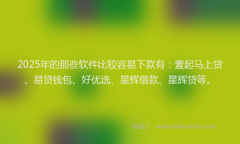 2025年的那些软件比较容易下款有：壹起马上贷、易贷钱包、好优选、星辉借款、星辉贷等。